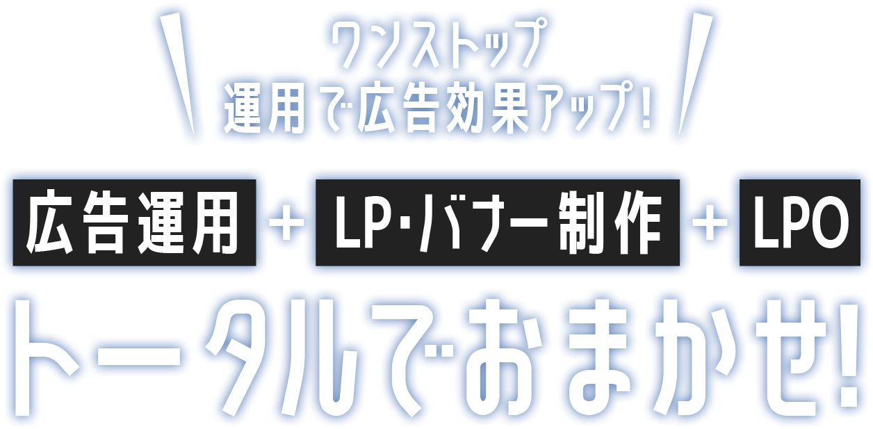 ワンストップ運用で広告効果アップ 広告運用+LP・バナー制作+LPO トータルでおまかせ!